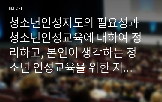 청소년인성지도의 필요성과 청소년인성교육에 대하여 정리하고, 본인이 생각하는 청소년 인성교육을 위한 지도자의 역할과 책임