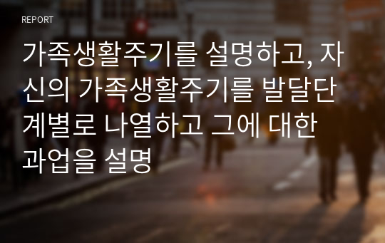 가족생활주기를 설명하고, 자신의 가족생활주기를 발달단계별로 나열하고 그에 대한 과업을 설명