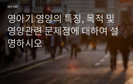 영아기 영양의 특징, 목적 및 영양관련 문제점에 대하여 설명하시오