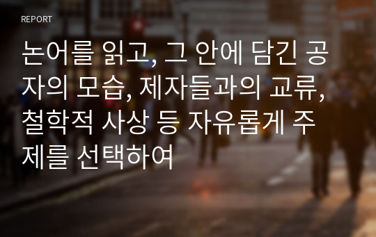 논어를 읽고, 그 안에 담긴 공자의 모습, 제자들과의 교류, 철학적 사상 등 자유롭게 주제를 선택하여