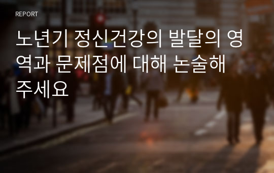 노년기 정신건강의 발달의 영역과 문제점에 대해 논술해 주세요