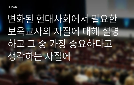 변화된 현대사회에서 필요한 보육교사의 자질에 대해 설명하고 그 중 가장 중요하다고 생각하는 자질에