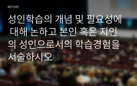 성인학습의 개념 및 필요성에 대해 논하고 본인 혹은 지인의 성인으로서의 학습경험을 서술하시오