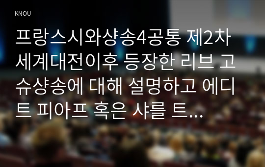 프랑스시와샹송4공통 제2차 세계대전이후 등장한 리브 고슈샹송에 대해 설명하고 에디트 피아프 혹은 샤를 트레네의 샹송 하나를 골라설명하시오00