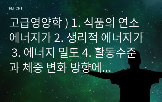 고급영양학 ) 1. 식품의 연소 에너지가 2. 생리적 에너지가 3. 에너지 밀도 4. 활동수준과 체중 변화 방향에 따른 에너지요구량을 참고하여 다음 환자의 활동수준에 따른 칼