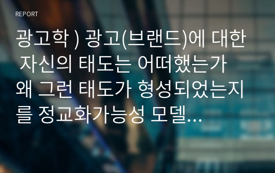 광고학 ) 광고(브랜드)에 대한 자신의 태도는 어떠했는가 왜 그런 태도가 형성되었는지를 정교화가능성 모델로 설명하시오.