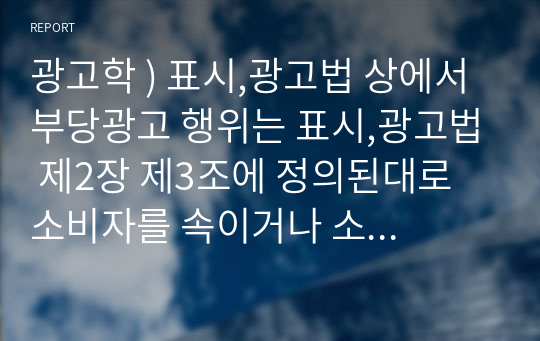 광고학 ) 표시,광고법 상에서 부당광고 행위는 표시,광고법 제2장 제3조에 정의된대로 소비자를 속이거나 소비자로 하여금