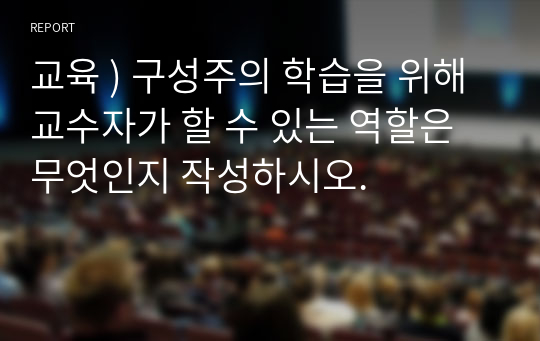 교육 ) 구성주의 학습을 위해 교수자가 할 수 있는 역할은 무엇인지 작성하시오.