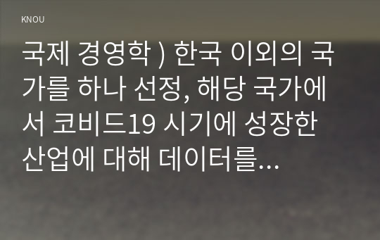 국제 경영학 ) 한국 이외의 국가를 하나 선정, 해당 국가에서 코비드19 시기에 성장한 산업에 대해 데이터를 바탕 설명하시오.