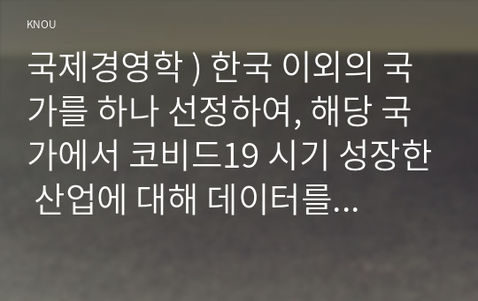 한국 이외의 국가를 하나 선정하여, 해당 국가에서 코비드19 시기 성장한 산업에 대해 데이터를 바탕으로 설명, 국제경영학