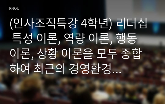 (인사조직특강 4학년) 리더십 특성 이론, 역량 이론, 행동 이론, 상황 이론을 모두 종합하여 최근의 경영환경에 적합한 리더십은 무엇인지 실제 조직의 사례와 함께 논하시오. (30점)