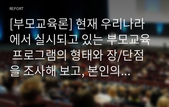 [부모교육론] 현재 우리나라에서 실시되고 있는 부모교육 프로그램의 형태와 장/단점을 조사해 보고, 본인의 의견을 밝히시오.