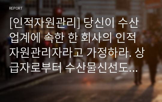 [인적자원관리] 당신이 수산업계에 속한 한 회사의 인적자원관리자라고 가정하라. 상급자로부터 수산물신선도에 대하여 고객 불만이 늘고 있다는 정보를 받았고, 현재의 교육시스템은 고참 사원이 신입사원을 직무현장에서 가르쳐주는 방식으로 이루지고 있다. 교육프로그램을 재설계하시오