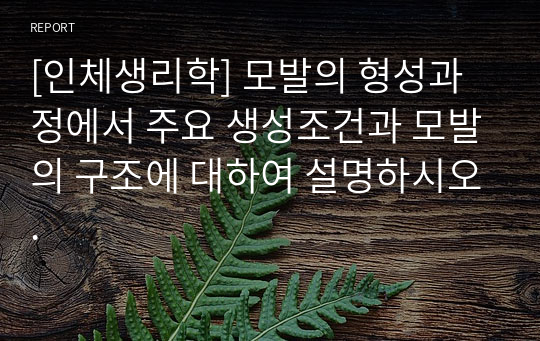 [인체생리학] 모발의 형성과정에서 주요 생성조건과 모발의 구조에 대하여 설명하시오.