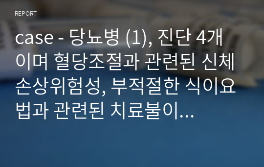 case - 당뇨병 (1), 진단 4개이며 혈당조절과 관련된 신체손상위험성, 부적절한 식이요법과 관련된 치료불이행, ,만성질환과 관련된 무력감, 당뇨합병증과 관련된 지식부족 있습니다