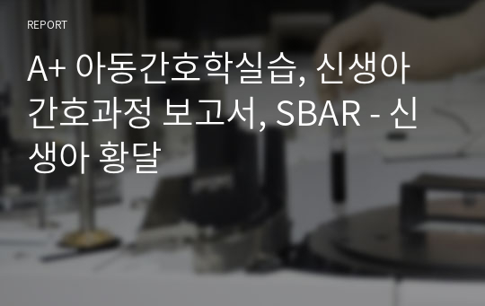 A+ 아동간호학실습, 신생아 간호과정 보고서, SBAR - 신생아 황달