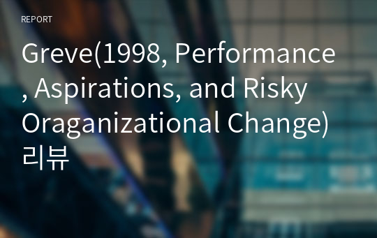 Greve(1998, Performance, Aspirations, and Risky Oraganizational Change) 리뷰