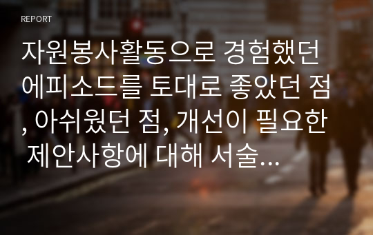 자원봉사활동으로 경험했던 에피소드를 토대로 좋았던 점, 아쉬웠던 점, 개선이 필요한 제안사항에 대해 서술하시오