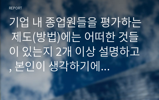 기업 내 종업원들을 평가하는 제도(방법)에는 어떠한 것들이 있는지 2개 이상 설명하고, 본인이 생각하기에 가장 효과적인 방법은 어떠한 것인지 작성하시오.