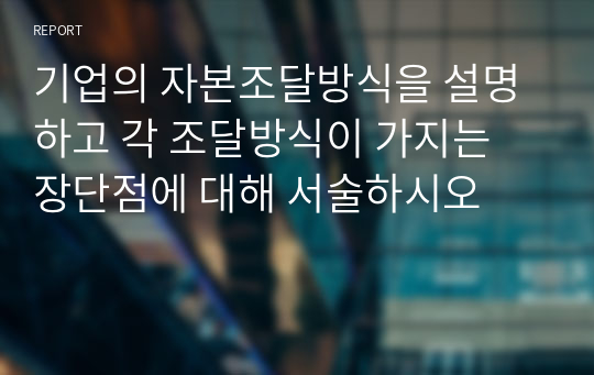 기업의 자본조달방식을 설명하고 각 조달방식이 가지는 장단점에 대해 서술하시오