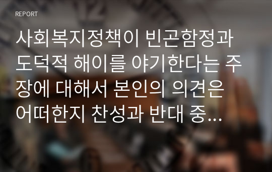 사회복지정책이 빈곤함정과 도덕적 해이를 야기한다는 주장에 대해서 본인의 의견은 어떠한지 찬성과 반대 중 선택하여 제시하여 그 이유를 서술하시오