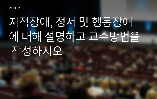 지적장애, 정서 및 행동장애에 대해 설명하고 교수방법을 작성하시오