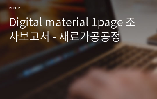 Digital material 1page 조사보고서 - 재료가공공정