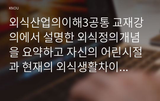 외식산업의이해3공통 교재강의에서 설명한 외식정의개념을 요약하고 자신의 어린시절과 현재의 외식생활차이점사례를 비교하면서 자유롭게 제시하시오00