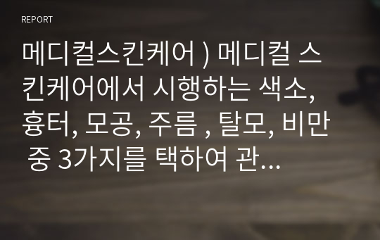 메디컬스킨케어 ) 메디컬 스킨케어에서 시행하는 색소, 흉터, 모공, 주름 , 탈모, 비만 중 3가지를 택하여 관련 치료방법(레이저, 스킨케어 등) 조사하여 정리.