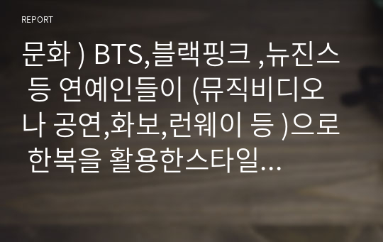 문화 ) BTS,블랙핑크 ,뉴진스 등 연예인들이 (뮤직비디오나 공연,화보,런웨이 등 )으로 한복을 활용한스타일링을 왜하고입는지 이유, 배경 , 한복으로 인한 K-pop의 영향력