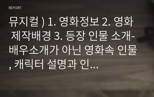 뮤지컬 ) 1. 영화정보 2. 영화 제작배경 3. 등장 인물 소개-배우소개가 아닌 영화속 인물, 캐릭터 설명과 인물 관계도 4. 줄거리-줄거리와 함께 줄거리 중 영화OST 제목 넣