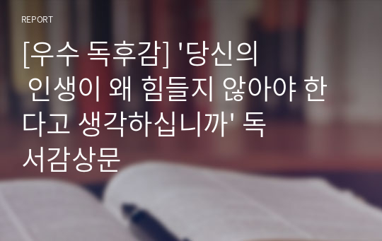 [우수 독후감] &#039;당신의 인생이 왜 힘들지 않아야 한다고 생각하십니까&#039; 독서감상문