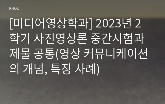 [미디어영상학과] 2023년 2학기 사진영상론 중간시험과제물 공통(영상 커뮤니케이션의 개념, 특징 사례)