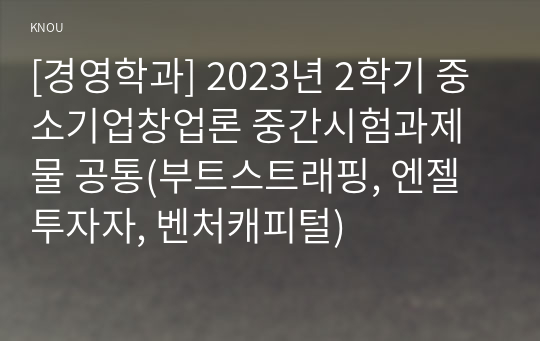 [경영학과] 2023년 2학기 중소기업창업론 중간시험과제물 공통(부트스트래핑, 엔젤투자자, 벤처캐피털)