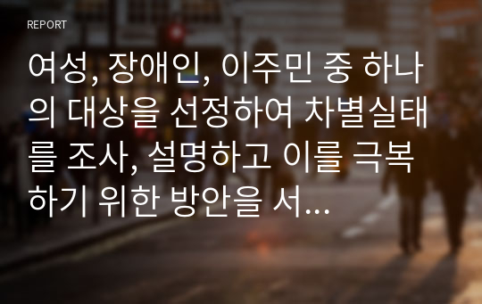 여성, 장애인, 이주민 중 하나의 대상을 선정하여 차별실태를 조사, 설명하고 이를 극복하기 위한 방안을 서술하시오