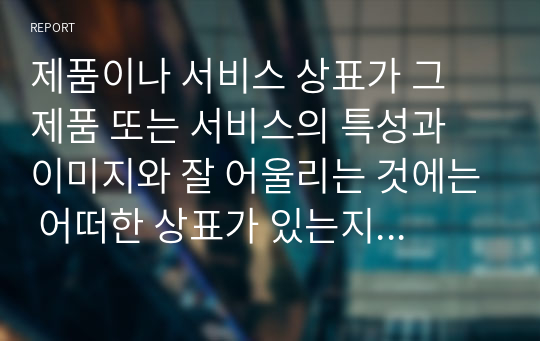 제품이나 서비스 상표가 그 제품 또는 서비스의 특성과 이미지와 잘 어울리는 것에는 어떠한 상표가 있는지 토론해 봅시다.