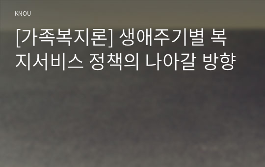 [가족복지론] 생애주기별 복지서비스 정책의 나아갈 방향