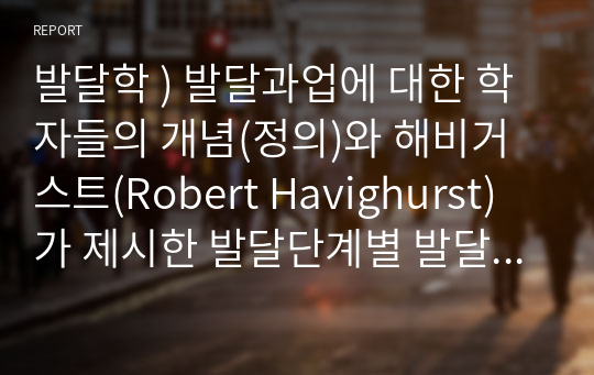 발달학 ) 발달과업에 대한 학자들의 개념(정의)와 해비거스트(Robert Havighurst)가 제시한 발달단계별 발달과업청년기(18-30세), 중년기(30-60세), 노년기(60