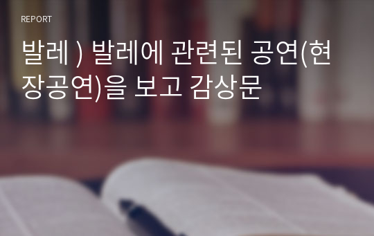 발레 ) 발레에 관련된 공연(현장공연)을 보고 감상문