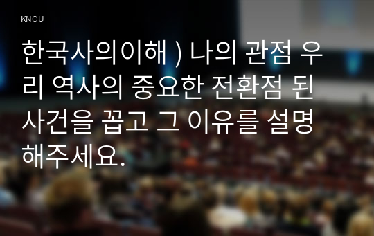 한국사의이해 ) 나의 관점 우리 역사의 중요한 전환점 된 사건을 꼽고 그 이유를 설명해주세요.