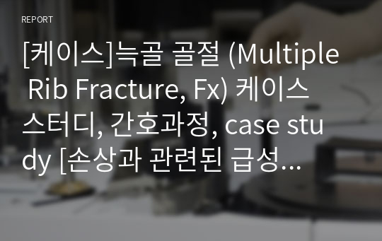 [실습케이스] 늑골 골절 (Multiple Rib Fracture) 케이스스터디, 간호과정, case study [손상과 관련된 급성통증, 부동과 관련된 잠재적 신체손상 위험성] [늑골 골절 케이스스터디, Rib Fracture 케이스스터디, rib Fx 케이스스터디, 갈비뼈 골절 케이스스터디, 늑골 골절 간호과정, rib fracture 간호과정]