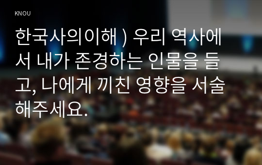 한국사의이해 ) 우리 역사에서 내가 존경하는 인물 들고, 나에게 끼친 영향 서술해주세요.