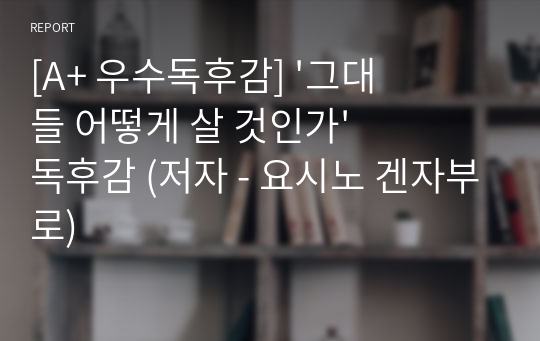 [A+ 우수독후감] &#039;그대들 어떻게 살 것인가&#039; 독후감 (저자 - 요시노 겐자부로)