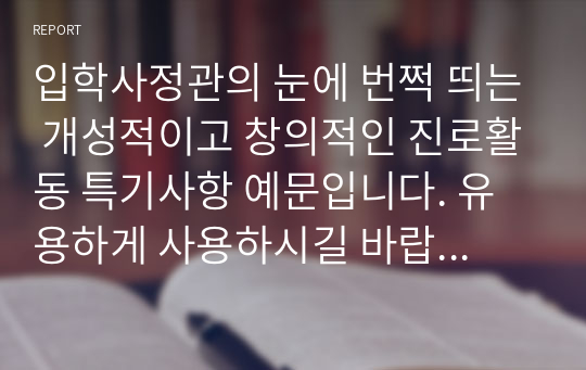 입학사정관의 눈에 번쩍 띄는 개성적이고 창의적인 진로활동 특기사항 예문입니다. 유용하게 사용하시길 바랍니다.