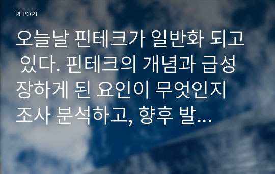 오늘날 핀테크가 일반화 되고 있다. 핀테크의 개념과 급성장하게 된 요인이 무엇인지 조사 분석하고, 향후 발전방향에 대해 서술하시오