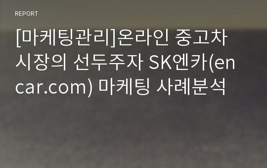 [마케팅관리]온라인 중고차 시장의 선두주자 SK엔카(encar.com) 마케팅 사례분석