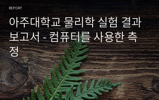 아주대학교 물리학 실험 결과보고서 - 컴퓨터를 사용한 측정