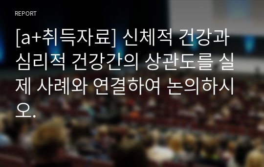 [a+취득자료] 신체적 건강과 심리적 건강간의 상관도를 실제 사례와 연결하여 논의하시오.