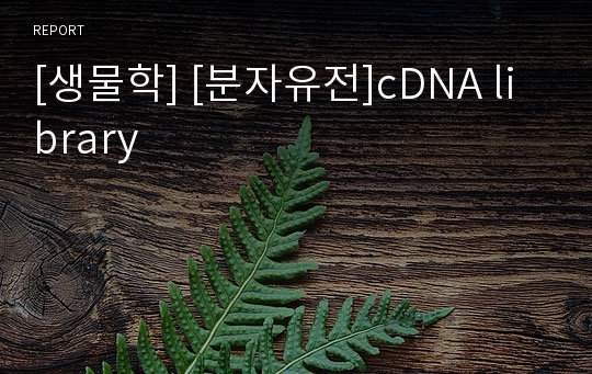 [생물학] [분자유전]cDNA library