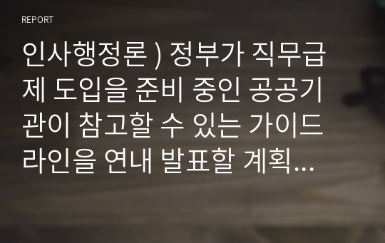 인사행정론 ) 정부가 직무급제 도입을 준비 중인 공공기관이 참고할 수 있는 가이드라인을 연내 발표할 계획이다. 다만 정부는 강제성을 정부 지침이 아닌 단순 참고용으로 제작